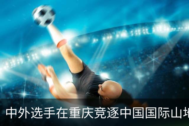 中外选手在重庆竞逐中国国际山地户外运动公开赛